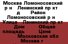 Москва Ломоносовский р-н., Ленинский пр-кт., д.74 › Район ­ Ломоносовский р-н › Улица ­ Ленинский пр-кт › Дом ­ 74 › Общая площадь ­ 70 › Цена ­ 17 500 000 - Московская обл., Москва г. Недвижимость » Квартиры продажа   
